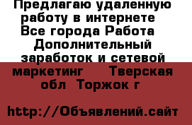 Предлагаю удаленную работу в интернете - Все города Работа » Дополнительный заработок и сетевой маркетинг   . Тверская обл.,Торжок г.